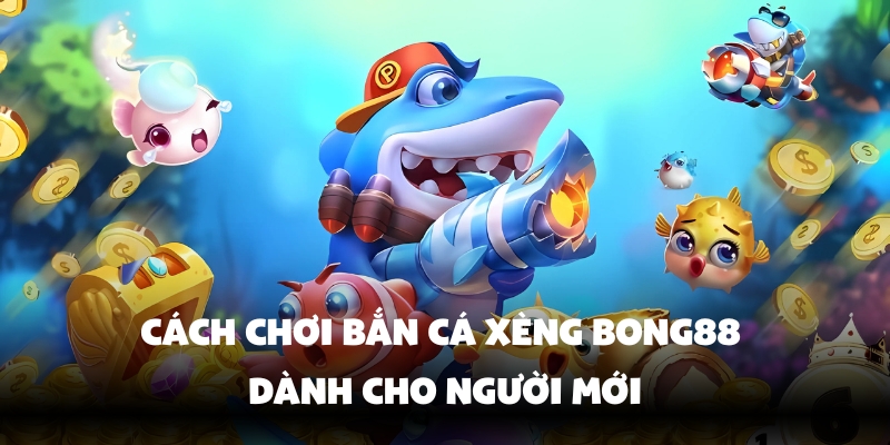 Nắm vững cách chơi bắn cá xèng