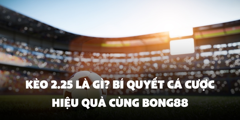 Kèo 2.25 Là Gì? Bí Quyết Cá Cược Hiệu Quả Cùng Bong88 1 Kèo 2.25 Là Gì? Bí Quyết Cá Cược Hiệu Quả Cùng Bong88